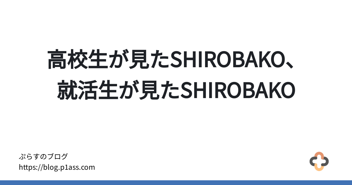 高校生が見たSHIROBAKO、就活生が見たSHIROBAKO - ぷらすのブログ